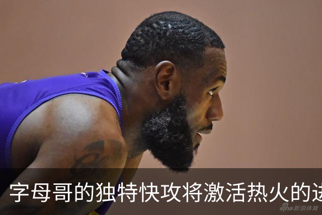字母哥的独特快攻将激活热火的进攻潜力