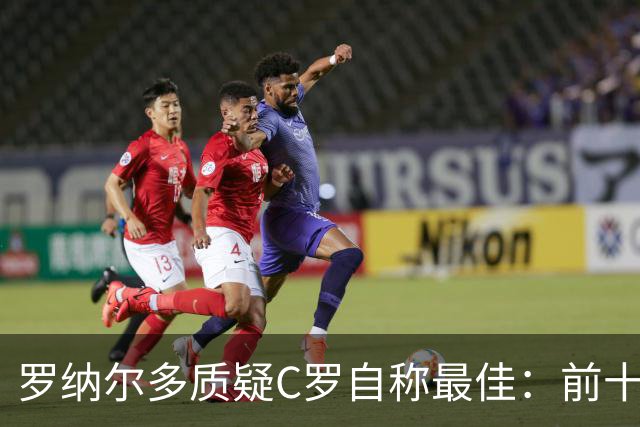 罗纳尔多质疑C罗自称最佳：前十无争，但非历史第一